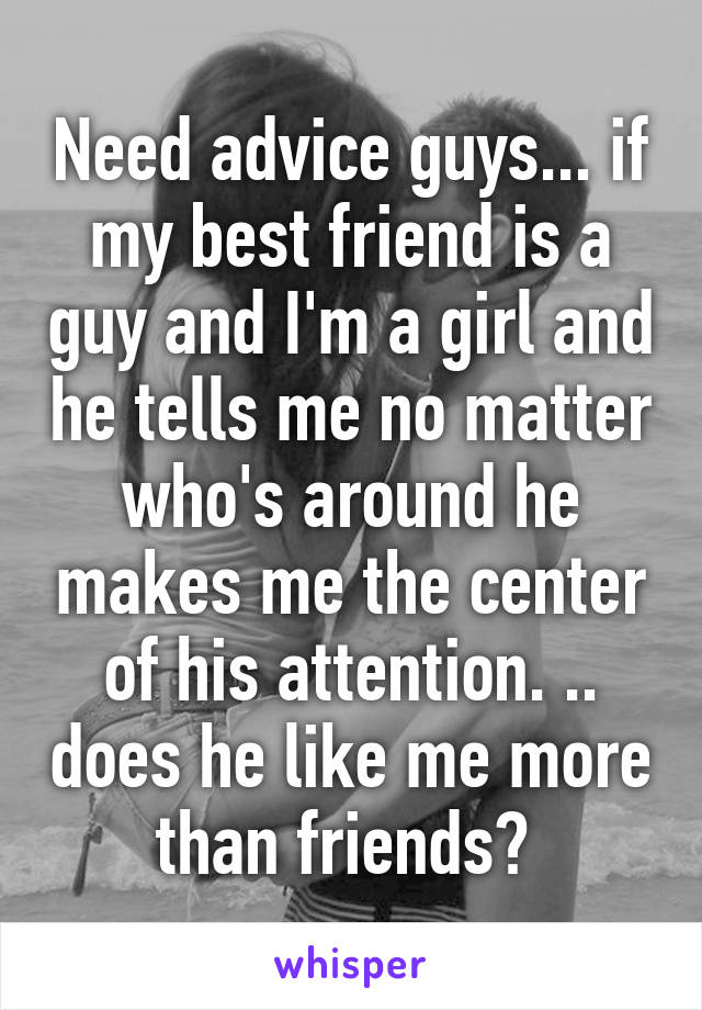 Need advice guys... if my best friend is a guy and I'm a girl and he tells me no matter who's around he makes me the center of his attention. .. does he like me more than friends? 