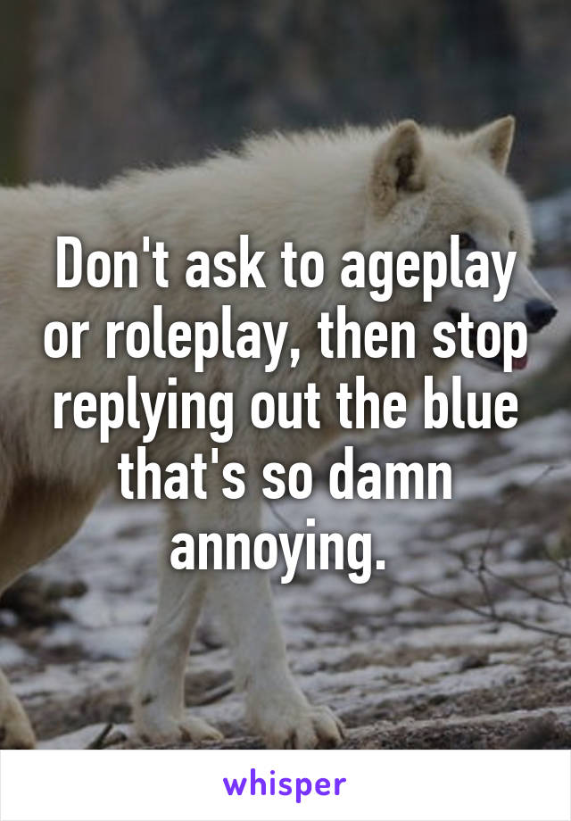 Don't ask to ageplay or roleplay, then stop replying out the blue that's so damn annoying. 