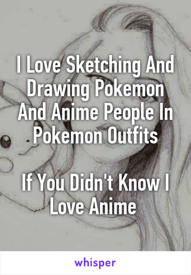I Love Sketching And Drawing Pokemon And Anime People In Pokemon Outfits

If You Didn't Know I Love Anime 