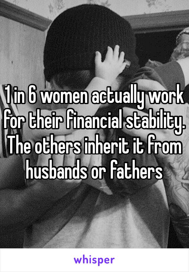 1 in 6 women actually work for their financial stability. The others inherit it from husbands or fathers