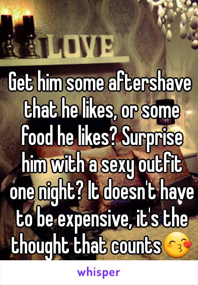 Get him some aftershave that he likes, or some food he likes? Surprise him with a sexy outfit one night? It doesn't have to be expensive, it's the thought that counts😙