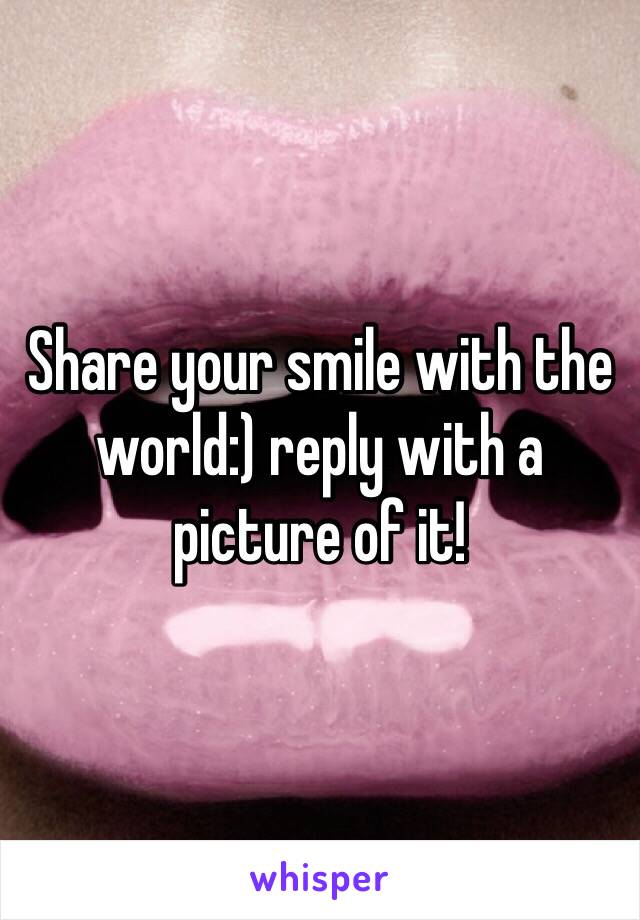 Share your smile with the world:) reply with a picture of it!