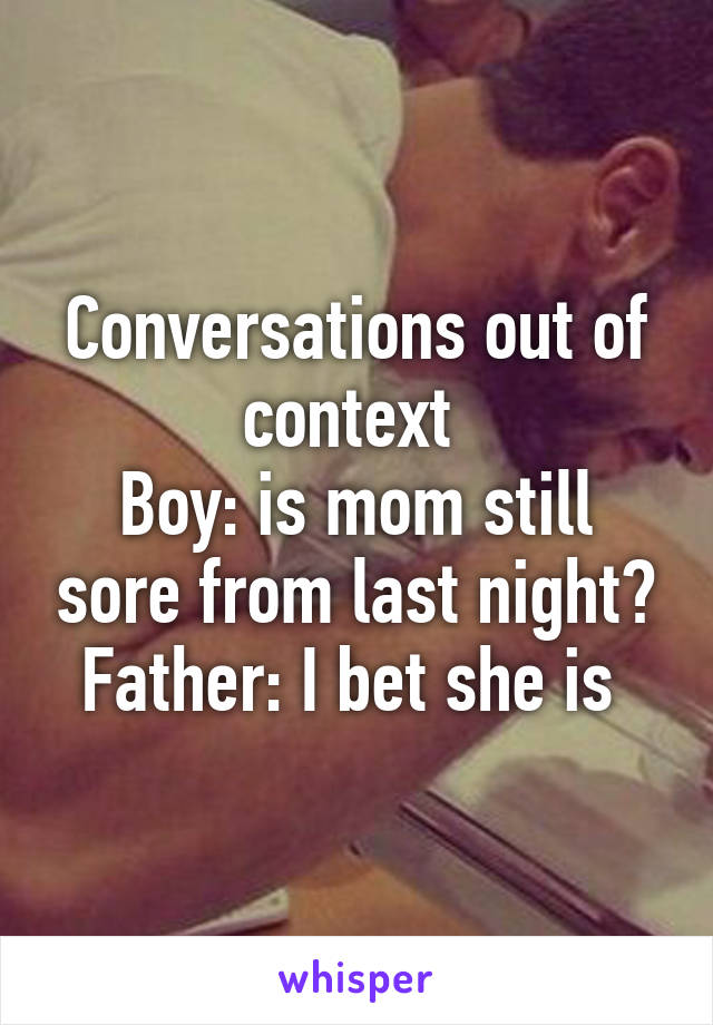 Conversations out of context 
Boy: is mom still sore from last night?
Father: I bet she is 