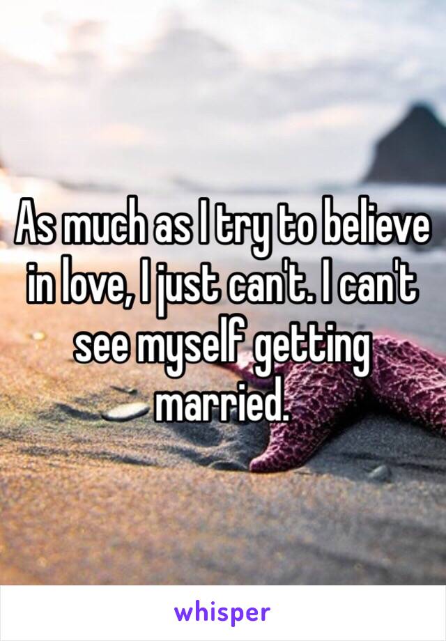 As much as I try to believe in love, I just can't. I can't see myself getting married.
