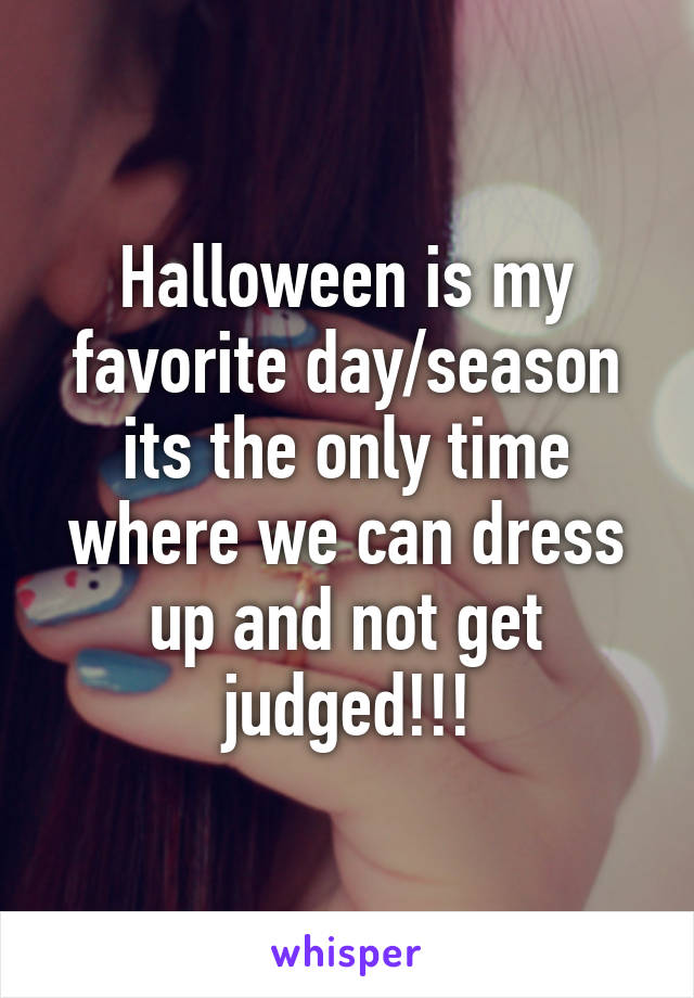 Halloween is my favorite day/season its the only time where we can dress up and not get judged!!!
