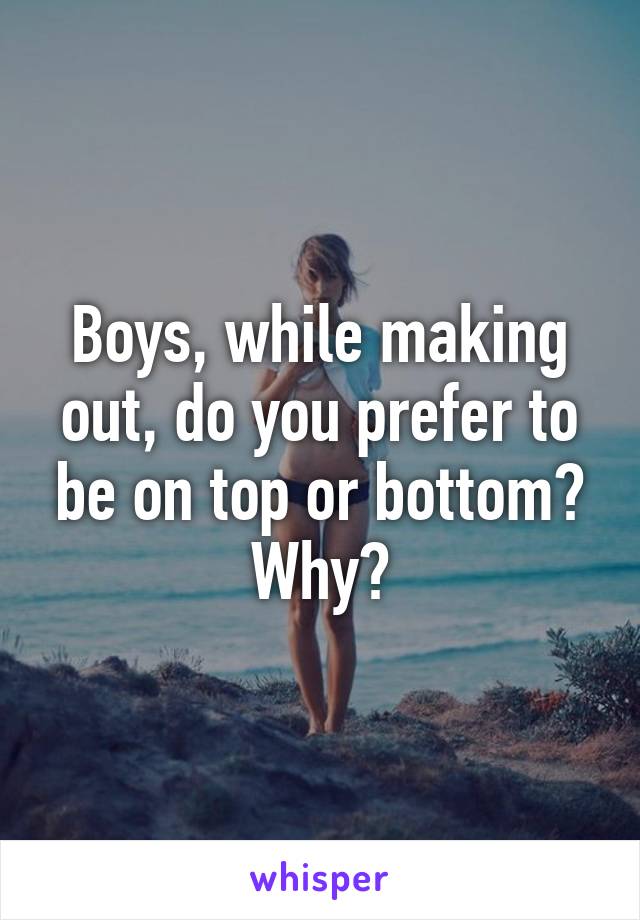 Boys, while making out, do you prefer to be on top or bottom? Why?