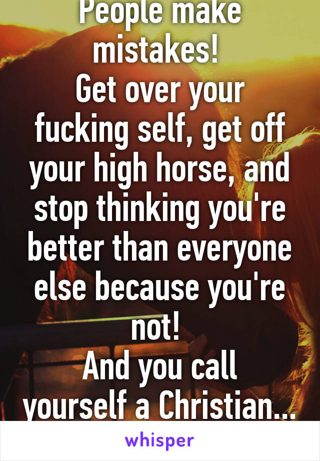 People make mistakes! 
Get over your fucking self, get off your high horse, and stop thinking you're better than everyone else because you're not! 
And you call yourself a Christian... 