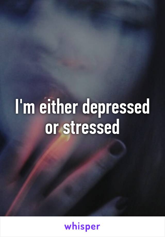 I'm either depressed or stressed
