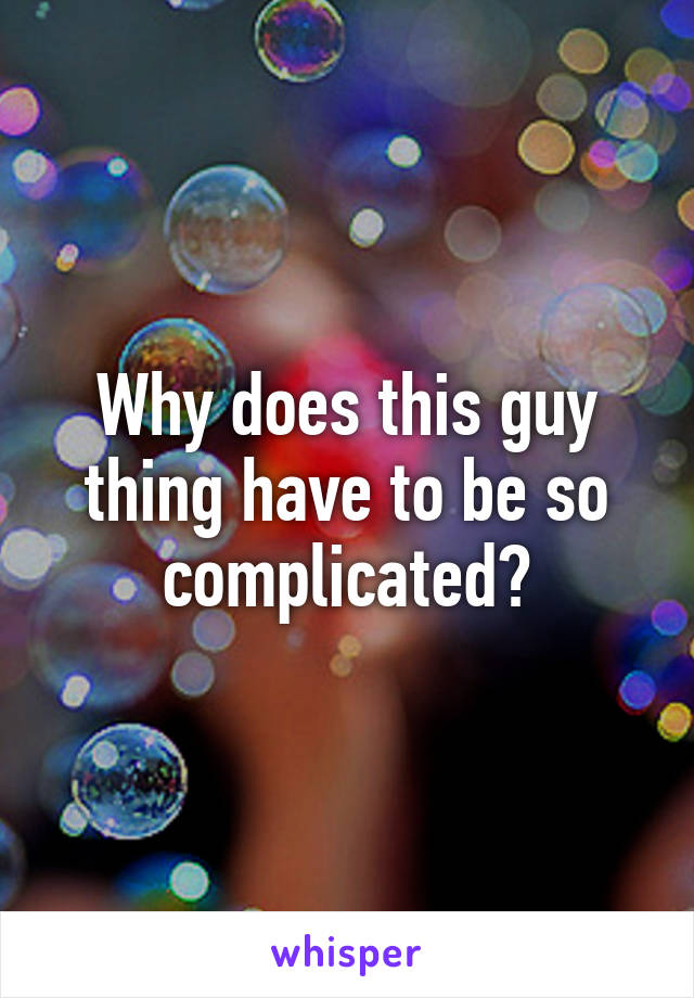 Why does this guy thing have to be so complicated?