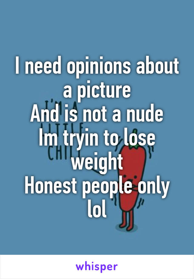 I need opinions about a picture
And is not a nude
Im tryin to lose weight
Honest people only lol