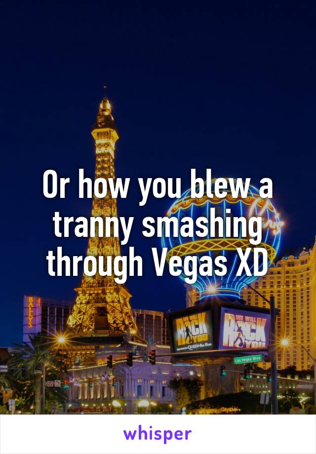 Or how you blew a tranny smashing through Vegas XD