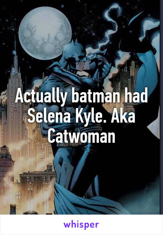 Actually batman had Selena Kyle. Aka Catwoman