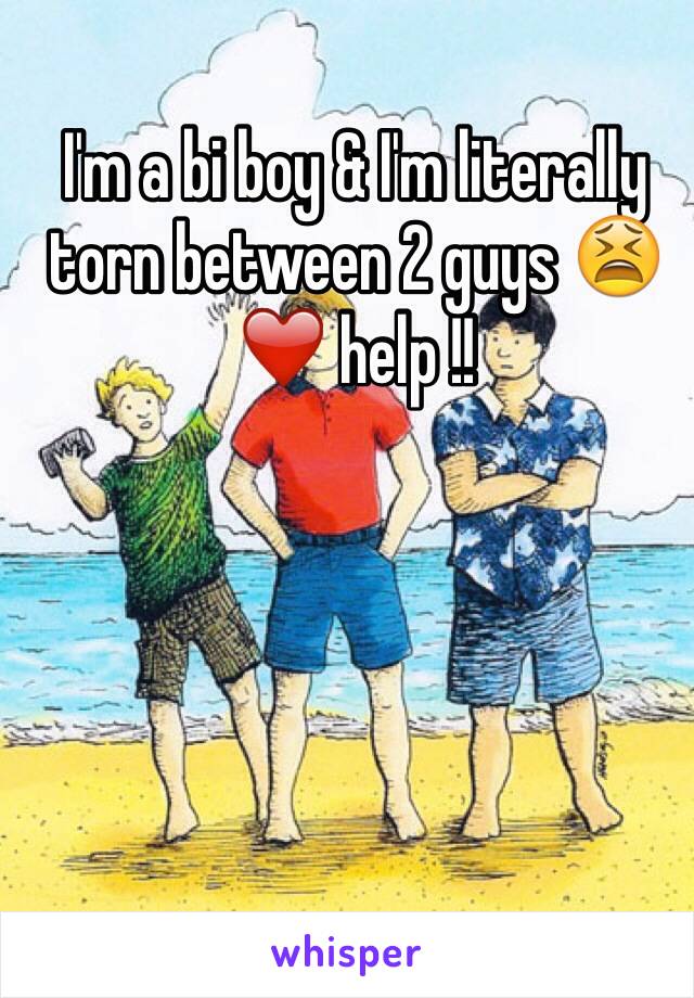 I'm a bi boy & I'm literally torn between 2 guys 😫❤️ help !!