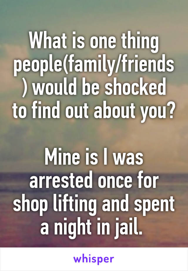 What is one thing people(family/friends) would be shocked to find out about you?

Mine is I was arrested once for shop lifting and spent a night in jail. 