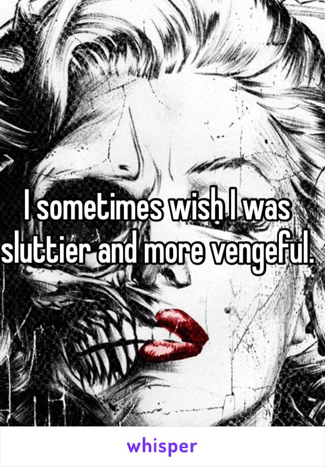 I sometimes wish I was sluttier and more vengeful. 