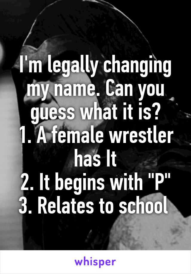 I'm legally changing my name. Can you guess what it is?
1. A female wrestler has It
2. It begins with "P"
3. Relates to school 