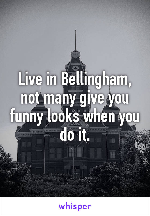 Live in Bellingham, not many give you funny looks when you do it.