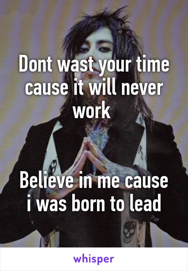 Dont wast your time cause it will never work 


Believe in me cause i was born to lead