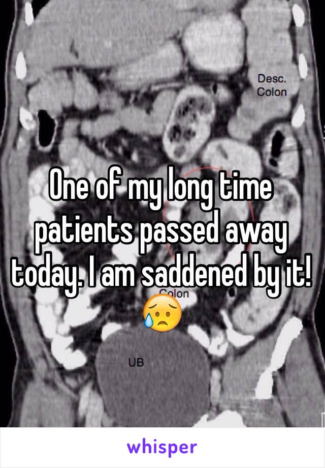 One of my long time patients passed away today. I am saddened by it! 😥