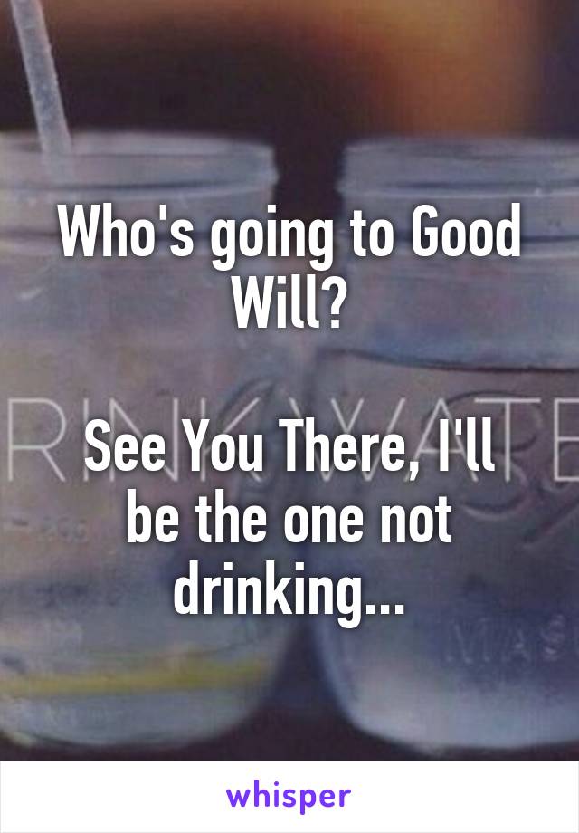 Who's going to Good Will?

See You There, I'll be the one not drinking...