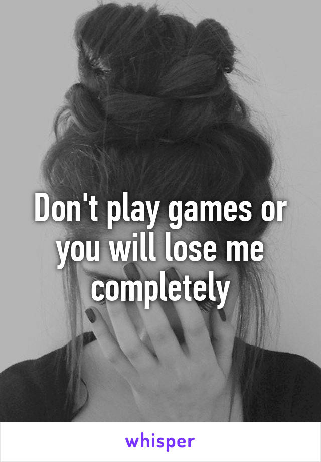 
Don't play games or you will lose me completely