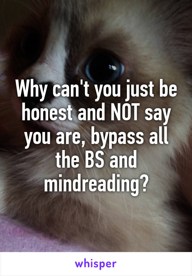 Why can't you just be honest and NOT say you are, bypass all the BS and mindreading?