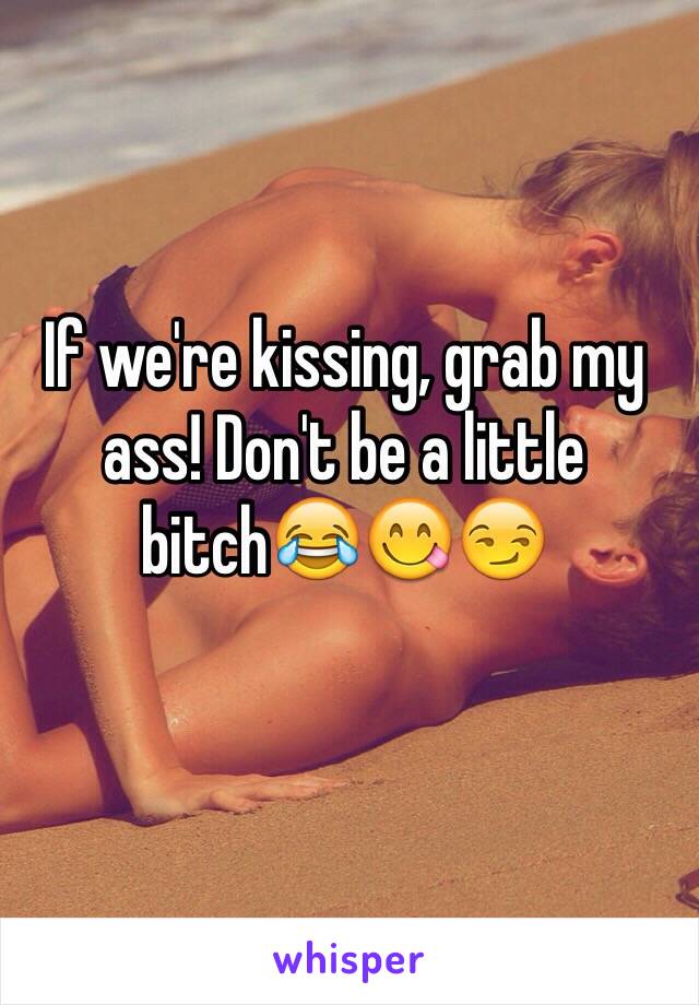 If we're kissing, grab my ass! Don't be a little bitch😂😋😏