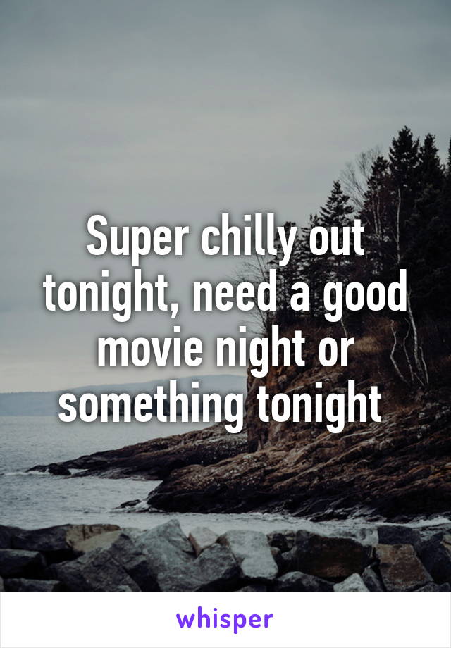 Super chilly out tonight, need a good movie night or something tonight 