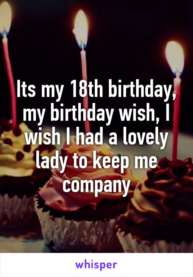 Its my 18th birthday, my birthday wish, I wish I had a lovely lady to keep me company