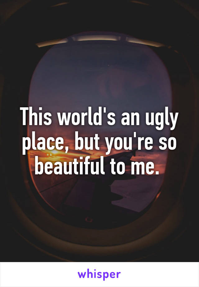 This world's an ugly place, but you're so beautiful to me. 