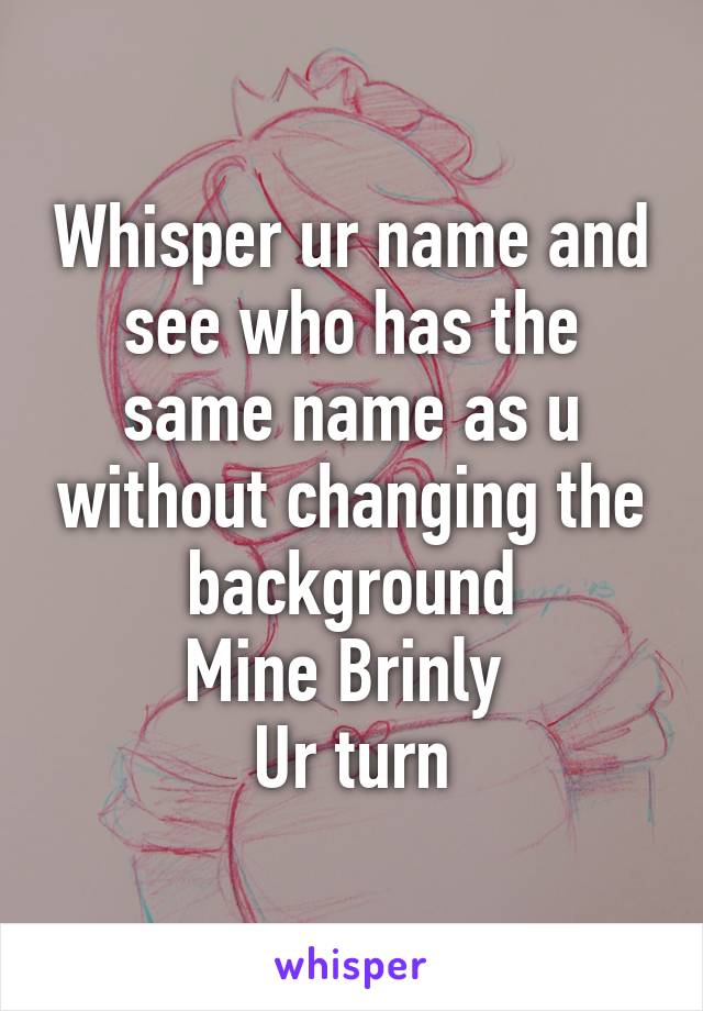 Whisper ur name and see who has the same name as u without changing the background
Mine Brinly 
Ur turn