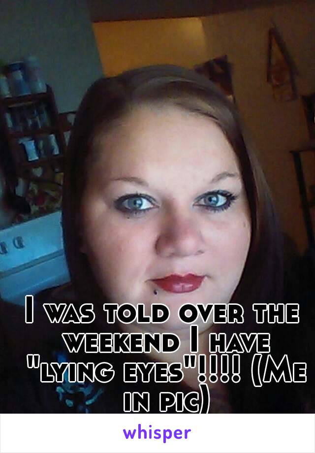 I was told over the weekend I have "lying eyes"!!!! (Me in pic)