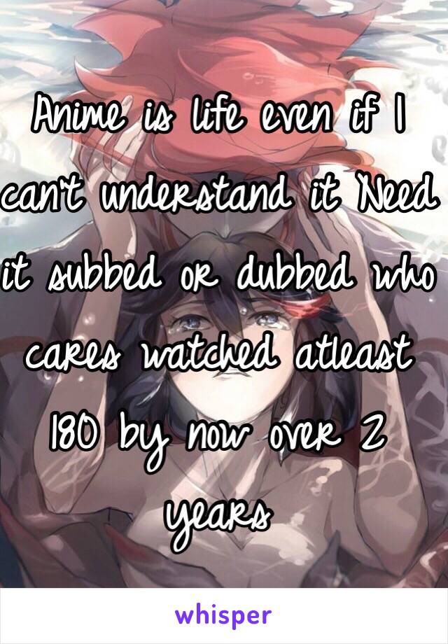 Anime is life even if I can't understand it Need it subbed or dubbed who cares watched atleast 180 by now over 2 years