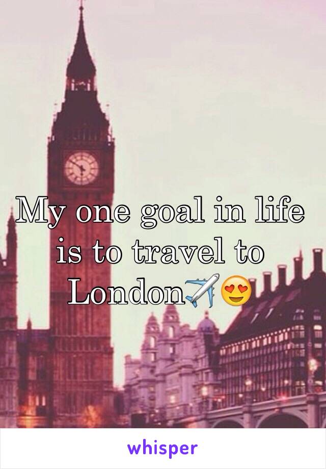 My one goal in life is to travel to Londonâœˆï¸�ðŸ˜�