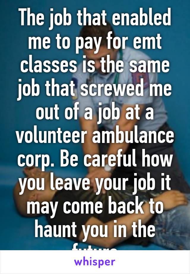 The job that enabled me to pay for emt classes is the same job that screwed me out of a job at a volunteer ambulance corp. Be careful how you leave your job it may come back to haunt you in the future