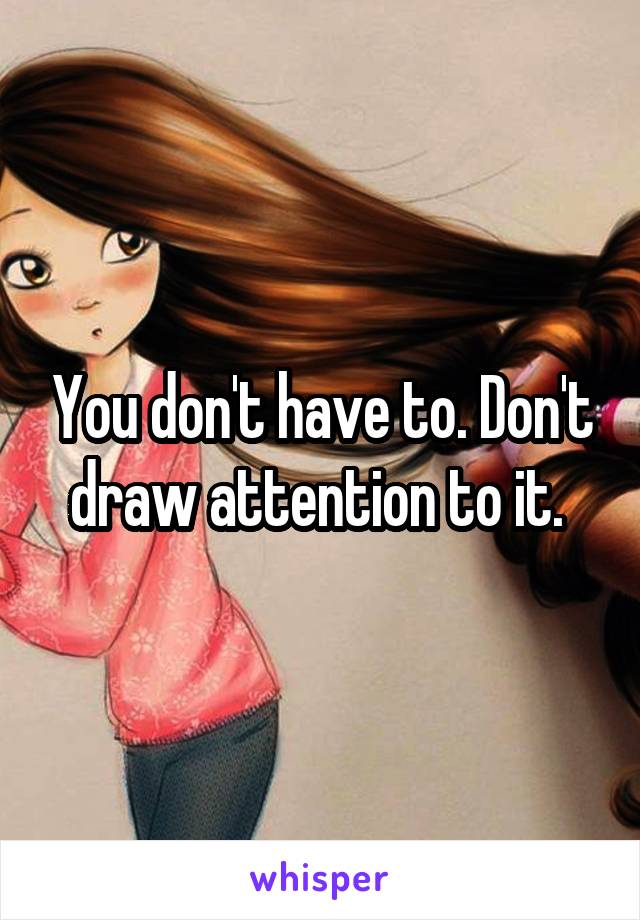You don't have to. Don't draw attention to it. 