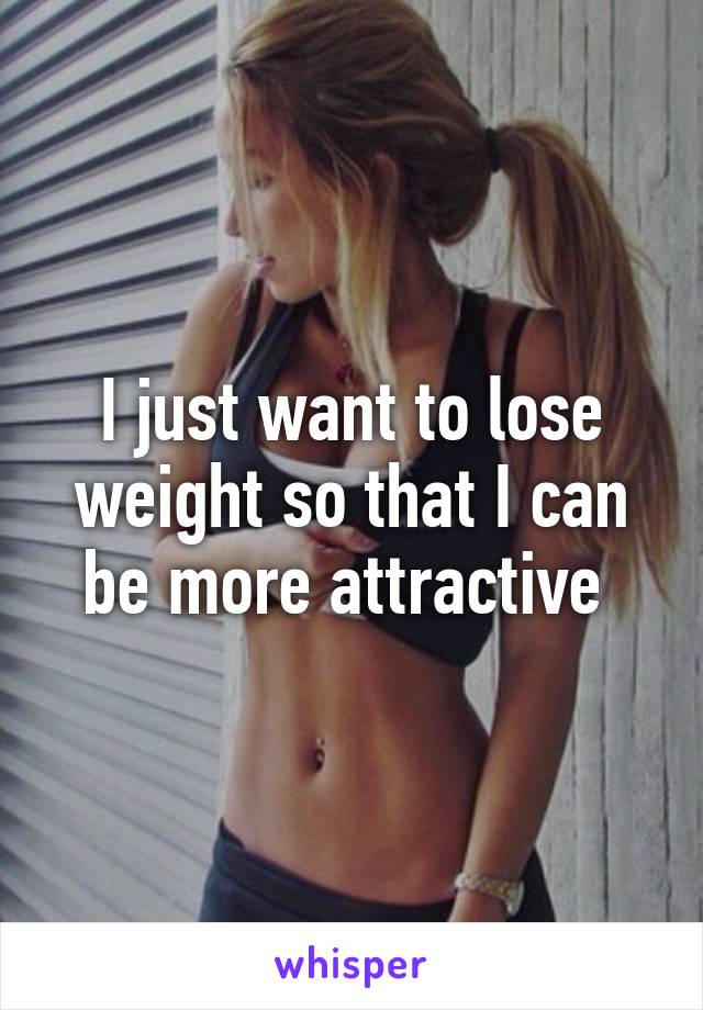 I just want to lose weight so that I can be more attractive 