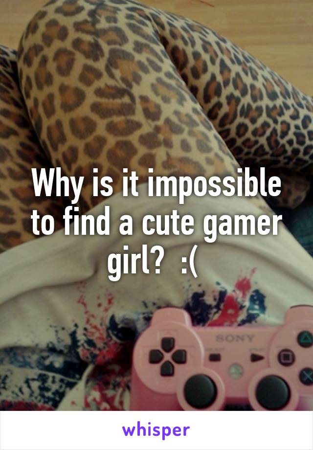 Why is it impossible to find a cute gamer girl?  :( 