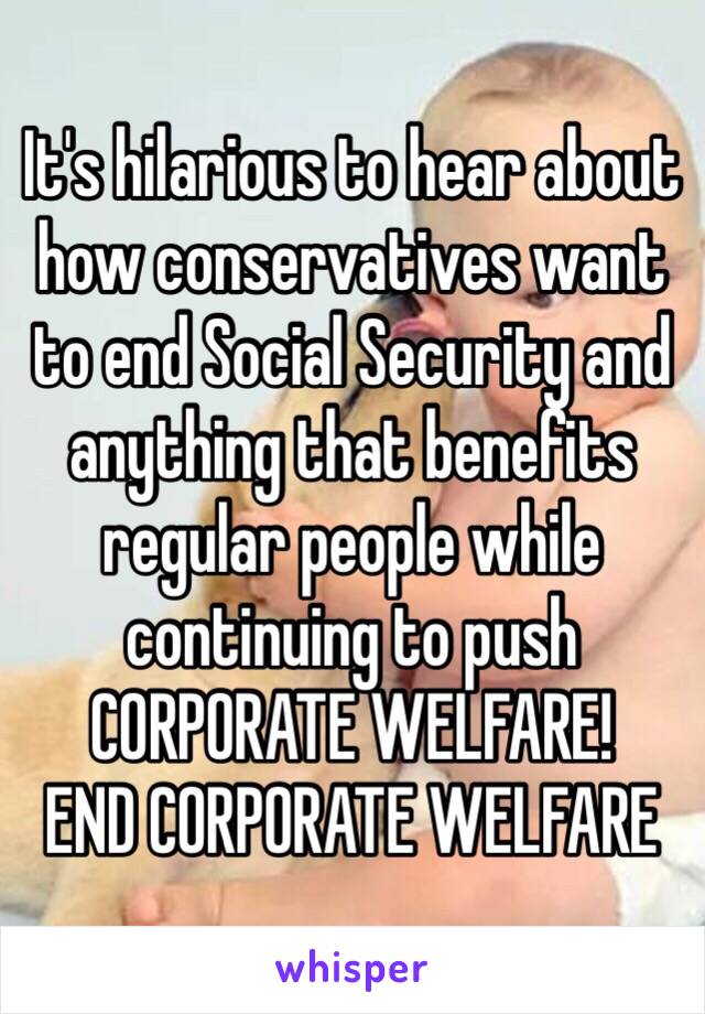 It's hilarious to hear about how conservatives want to end Social Security and anything that benefits regular people while continuing to push CORPORATE WELFARE!
END CORPORATE WELFARE