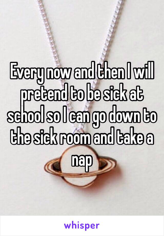 Every now and then I will pretend to be sick at school so I can go down to the sick room and take a nap