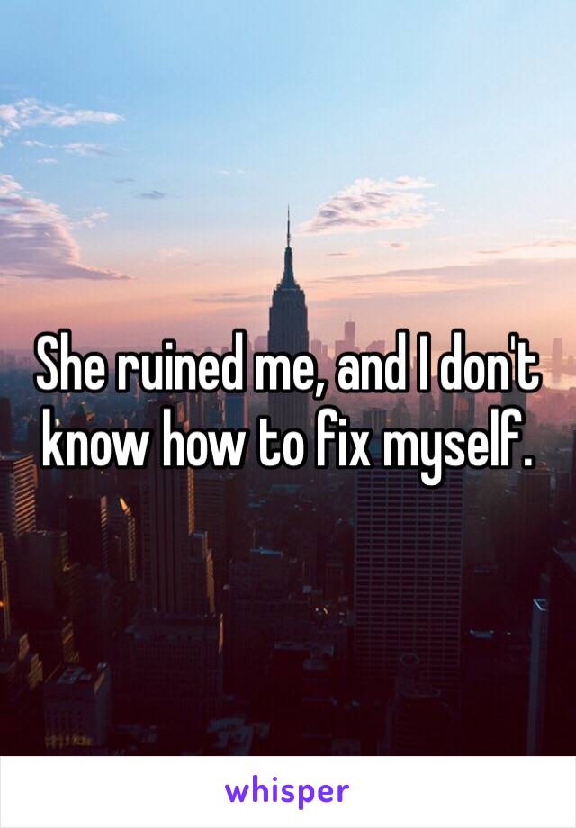 She ruined me, and I don't know how to fix myself. 