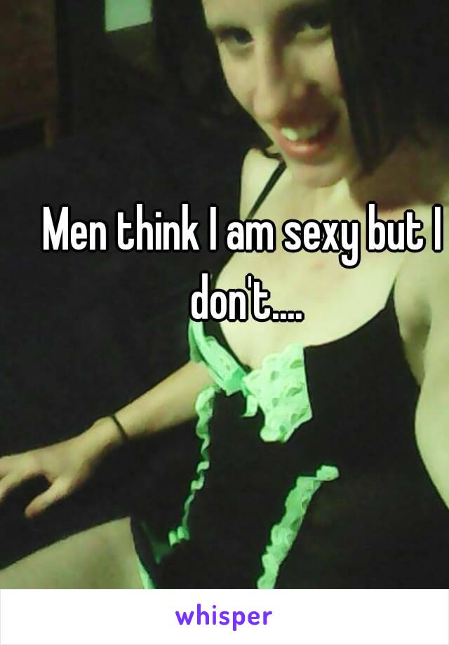 Men think I am sexy but I don't....