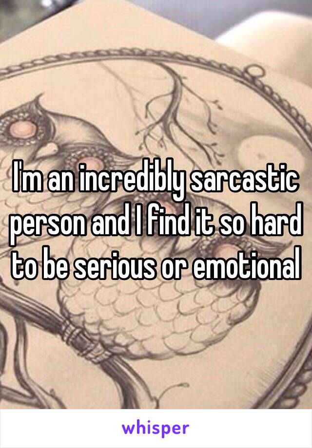 I'm an incredibly sarcastic person and I find it so hard to be serious or emotional 