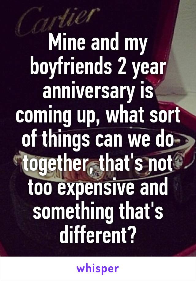 Mine and my boyfriends 2 year anniversary is coming up, what sort of things can we do together, that's not too expensive and something that's different?