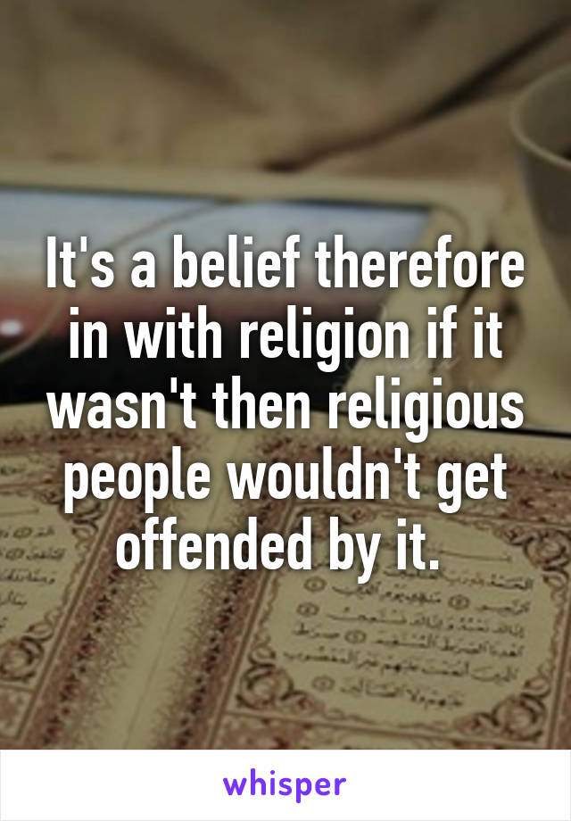 It's a belief therefore in with religion if it wasn't then religious people wouldn't get offended by it. 