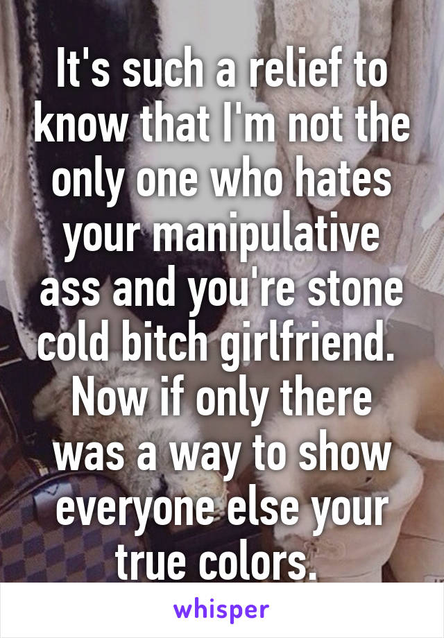 It's such a relief to know that I'm not the only one who hates your manipulative ass and you're stone cold bitch girlfriend. 
Now if only there was a way to show everyone else your true colors. 