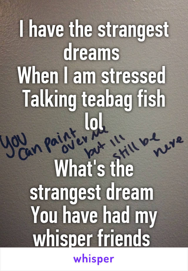 I have the strangest dreams 
When I am stressed 
Talking teabag fish lol

What's the strangest dream 
You have had my whisper friends 