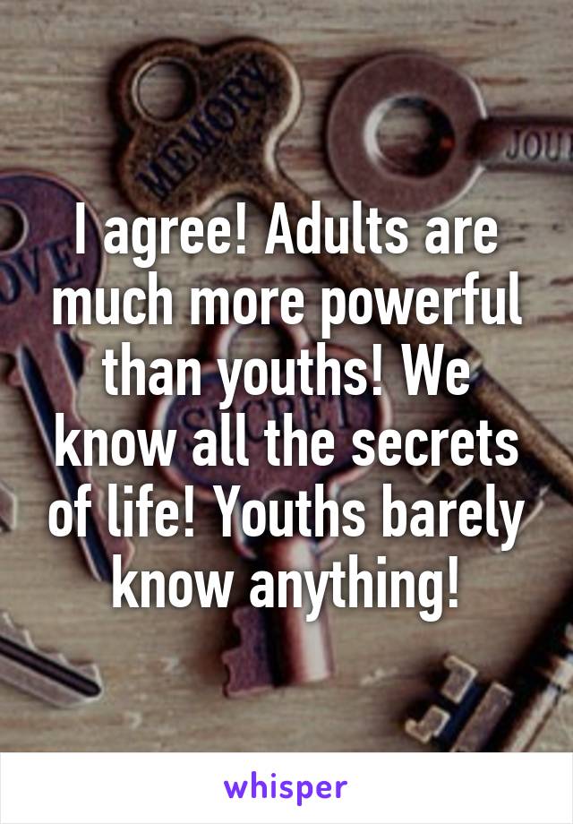 I agree! Adults are much more powerful than youths! We know all the secrets of life! Youths barely know anything!