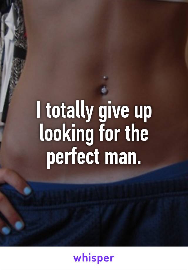 I totally give up looking for the perfect man.