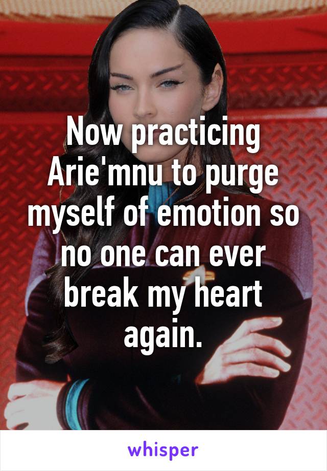 Now practicing Arie'mnu to purge myself of emotion so no one can ever break my heart again.